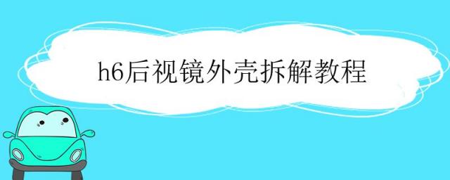 h6后视镜外壳拆解教程视频,全新哈弗h6后视镜外壳怎么拆
