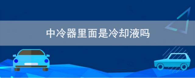 中冷器里面是什么液体,冷凝器里面是冷却液吗