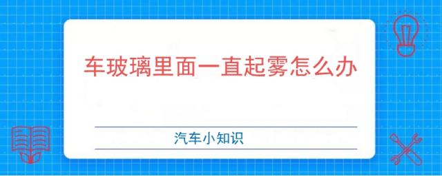 车玻璃里面一直起雾怎么办,车玻璃起雾怎么办