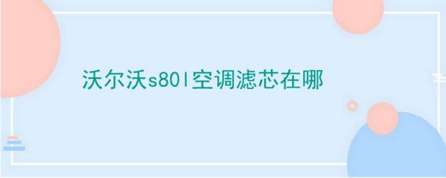 沃尔沃s80l空调滤芯在哪15年,沃尔沃s80l的空调滤芯在哪个位置