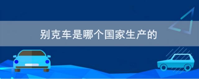 别克车是哪个国家生产的,别克车是哪国产的