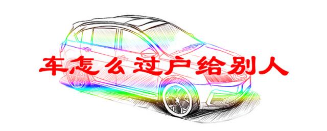 机动车怎么过户给别人,如何办理车辆过户手续