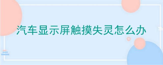 汽车显示屏触摸屏失灵怎么办,车上显示屏触摸失灵了怎么办