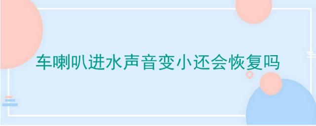 汽车喇叭进水了声音变小了还能变大吗,汽车喇叭进水会自然恢复吗