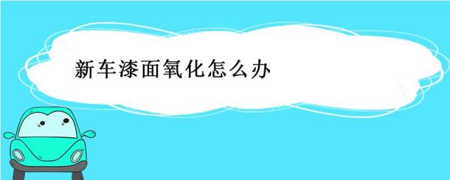 新车漆面氧化正常吗,汽车漆面氧化怎么处理