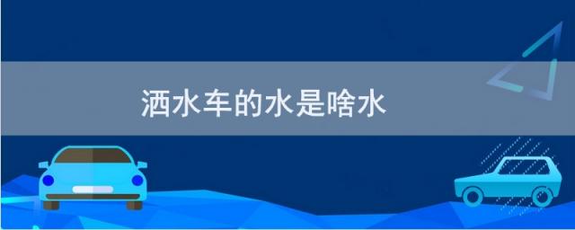 洒水车的水是啥水,洒水车是什么水