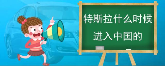特斯拉是哪年进入中国的,特斯拉什么时候来中国的