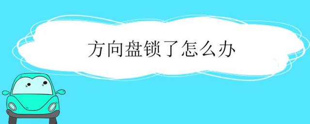 汽车方向盘锁了怎么开锁,方向盘锁了怎么开锁