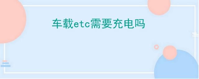 车载etc需要充电吗,车用etc需要充电吗?