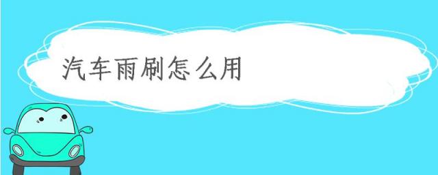 汽车雨刮怎么使用,汽车雨刷怎么用?