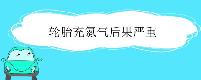 轮胎充氮气的坏处,充氮气对轮胎有什么影响