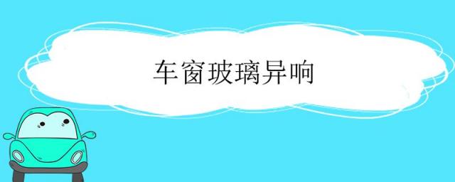 车窗玻璃异响怎么解决,车窗玻璃升降异响怎么处理?