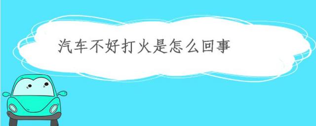 汽车不好打火是怎么回事儿,汽车不好打火是怎么回事?
