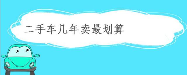 二手车几年卖划算,二手车卖几年的最划算