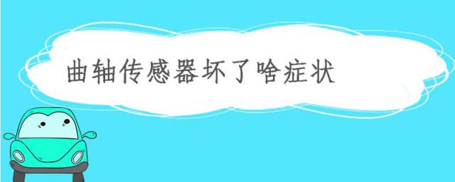 曲轴传感器坏了啥症状会报故障码,货车曲轴传感器坏了啥症状