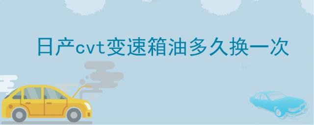 东风日产cvt变速箱油多久换一次,cvt变速箱油换一次多少钱