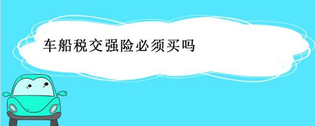 买交强险车船税必须买吗,车险交强险和车船税是必须买的嘛