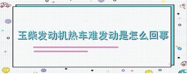 电喷玉柴发动机热车不好启动,玉柴发动机难启动是什么原因