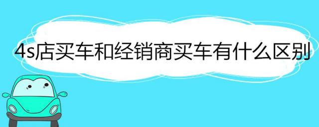 4s店买车和经销商买车有什么区别你知道吗?,4s店跟经销商买车有什么区别