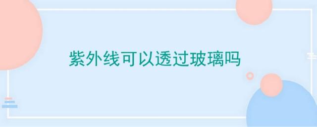 消毒碗柜的紫外线可以透过玻璃吗,紫外线可以透过玻璃吗