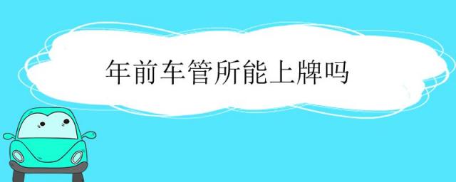 车管所年底可以上牌吗,车管所年后什么时候可以上牌