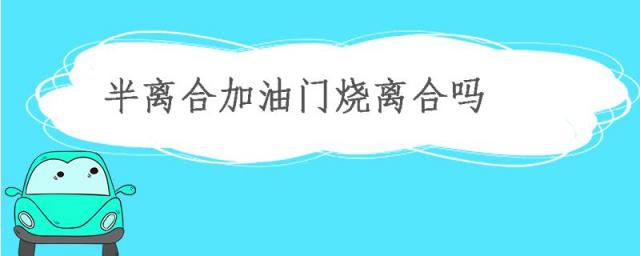 倒车半离合加油门烧离合吗,半离合加油门烧离合吗一次有影响吗