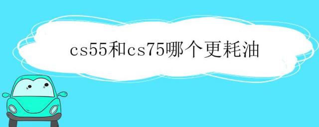 长安cs55和cs75哪个油耗高,长安cs75和55哪个更省油