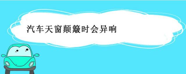 汽车颠簸时天窗有异响,颠簸路面天窗异响如何解决