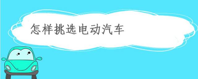 如何挑选新能源电动汽车,怎样挑选电动车的质量和配置