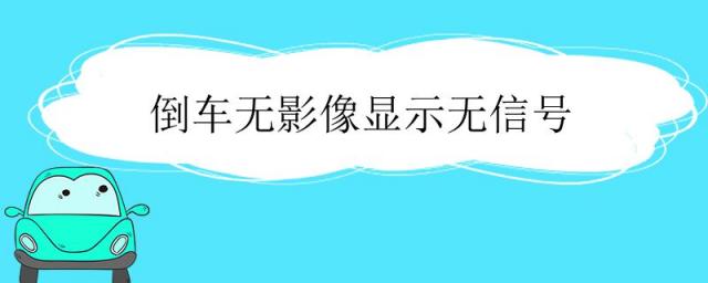 倒车无影像显示无信号是什么原因,倒车无影像显示无信号是什么问题