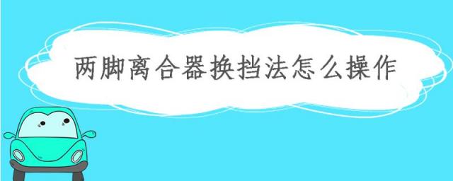 两脚离合器换挡法详解,一脚离合换挡方法