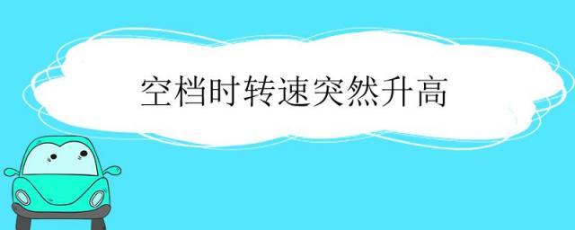 空档时转速突然升高一下又降下来,空档为什么转速变高