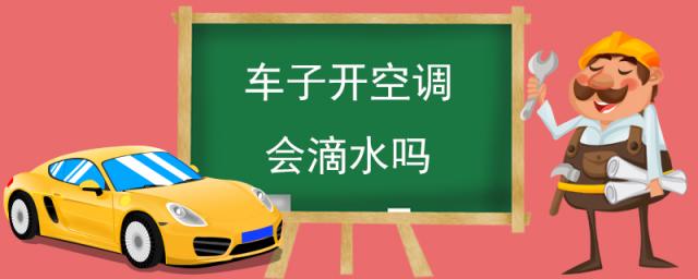 汽车开空调滴水怎么回事,车子开空调会滴水吗