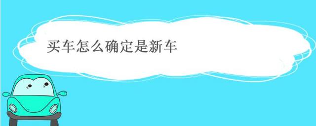 买车怎么看是不是新车,到4s店买车怎么确定是新车